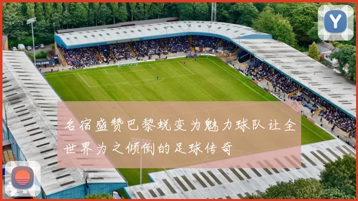 名宿盛赞巴黎蜕变为魅力球队让全世界为之倾倒的足球传奇