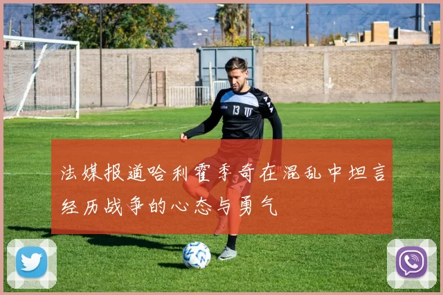 法媒报道哈利霍季奇在混乱中坦言经历战争的心态与勇气