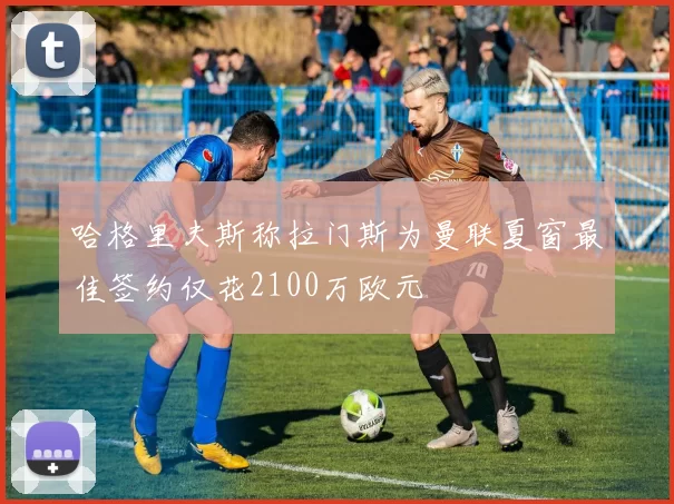 哈格里夫斯称拉门斯为曼联夏窗最佳签约仅花2100万欧元