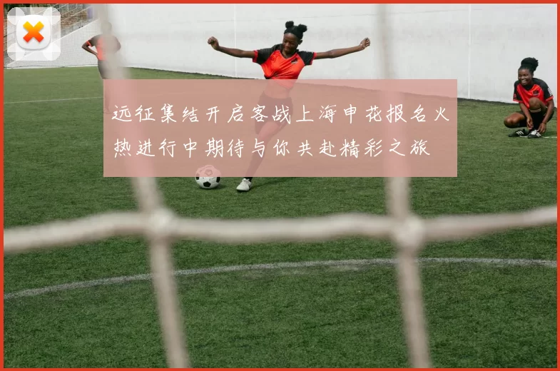 远征集结开启客战上海申花报名火热进行中期待与你共赴精彩之旅