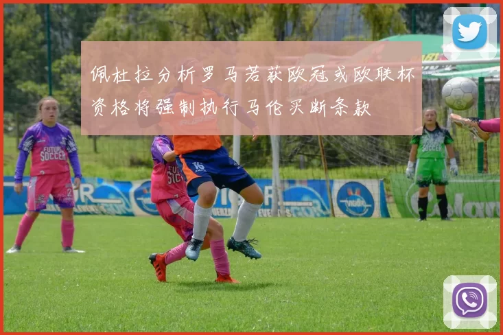 佩杜拉分析罗马若获欧冠或欧联杯资格将强制执行马伦买断条款
