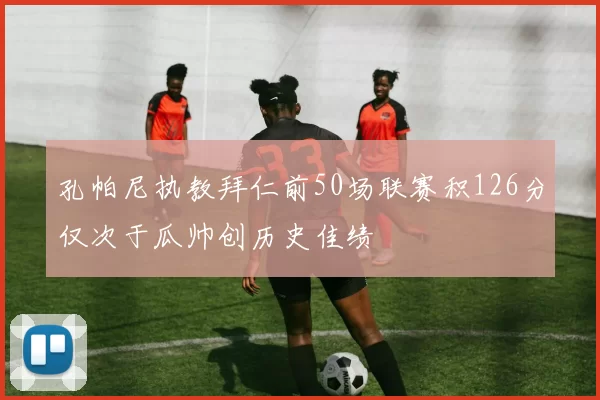 孔帕尼执教拜仁前50场联赛积126分仅次于瓜帅创历史佳绩
