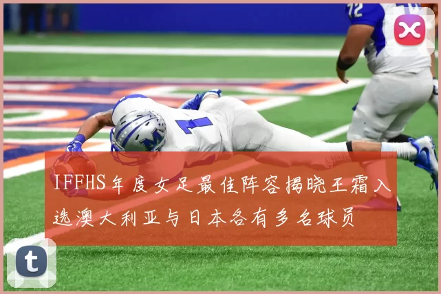 IFFHS年度女足最佳阵容揭晓王霜入选澳大利亚与日本各有多名球员