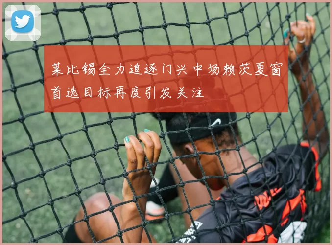 莱比锡全力追逐门兴中场赖茨夏窗首选目标再度引发关注