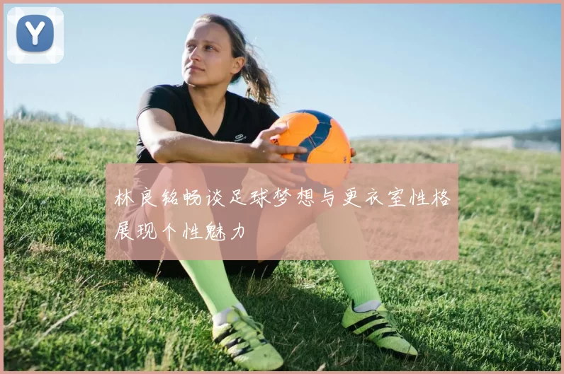 林良铭畅谈足球梦想与更衣室性格展现个性魅力