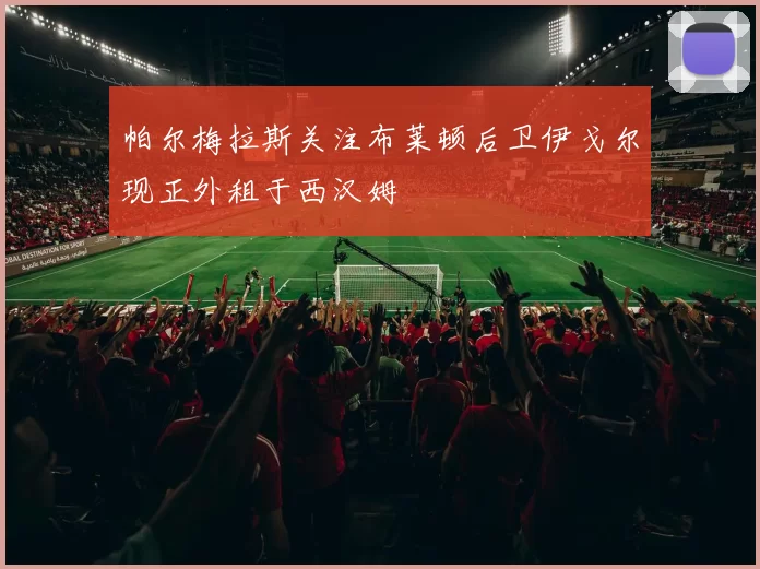 帕尔梅拉斯关注布莱顿后卫伊戈尔现正外租于西汉姆