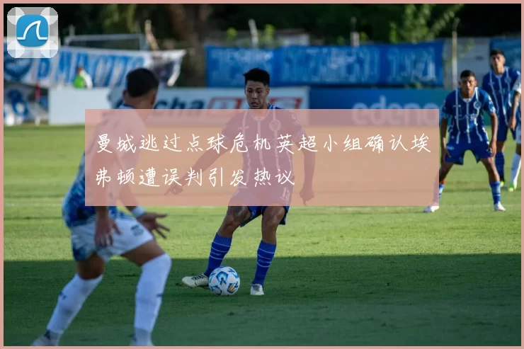 曼城逃过点球危机英超小组确认埃弗顿遭误判引发热议