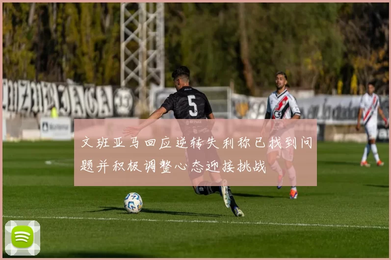 文班亚马回应逆转失利称已找到问题并积极调整心态迎接挑战