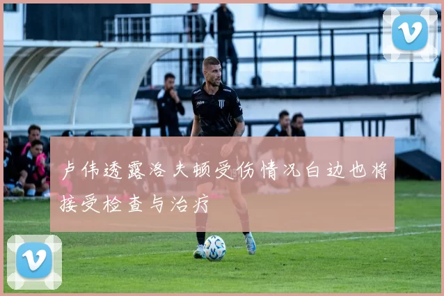 卢伟透露洛夫顿受伤情况白边也将接受检查与治疗