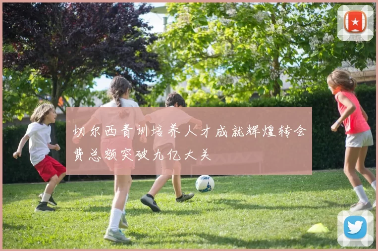 切尔西青训培养人才成就辉煌转会费总额突破九亿大关