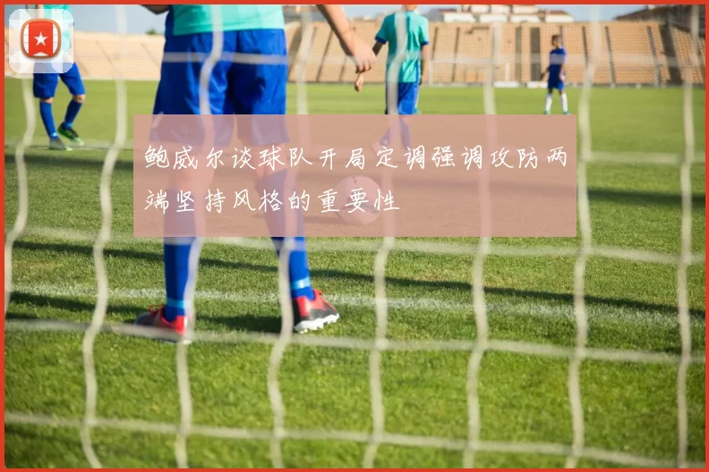 鲍威尔谈球队开局定调强调攻防两端坚持风格的重要性