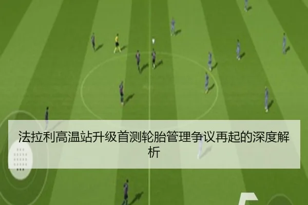 法拉利高温站升级首测轮胎管理争议再起的深度解析