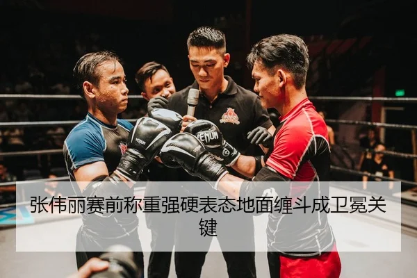 张伟丽赛前称重强硬表态地面缠斗成卫冕关键
